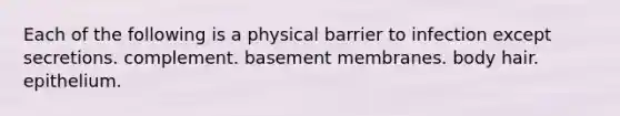 Each of the following is a physical barrier to infection except secretions. complement. basement membranes. body hair. epithelium.