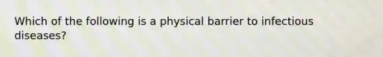 Which of the following is a physical barrier to infectious diseases?