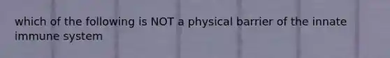 which of the following is NOT a physical barrier of the innate immune system