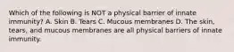 Which of the following is NOT a physical barrier of innate immunity? A. Skin B. Tears C. Mucous membranes D. The skin, tears, and mucous membranes are all physical barriers of innate immunity.
