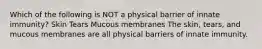 Which of the following is NOT a physical barrier of innate immunity? Skin Tears Mucous membranes The skin, tears, and mucous membranes are all physical barriers of innate immunity.