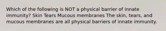 Which of the following is NOT a physical barrier of innate immunity? Skin Tears Mucous membranes The skin, tears, and mucous membranes are all physical barriers of innate immunity.