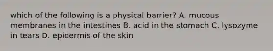 which of the following is a physical barrier? A. mucous membranes in the intestines B. acid in the stomach C. lysozyme in tears D. epidermis of the skin