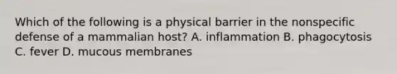 Which of the following is a physical barrier in the nonspecific defense of a mammalian host? A. inflammation B. phagocytosis C. fever D. mucous membranes