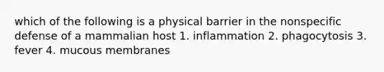 which of the following is a physical barrier in the nonspecific defense of a mammalian host 1. inflammation 2. phagocytosis 3. fever 4. mucous membranes