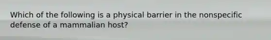 Which of the following is a physical barrier in the nonspecific defense of a mammalian host?