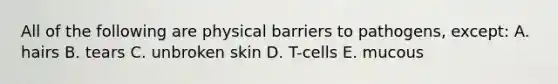 All of the following are physical barriers to pathogens, except: A. hairs B. tears C. unbroken skin D. T-cells E. mucous