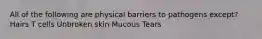 All of the following are physical barriers to pathogens except? Hairs T cells Unbroken skin Mucous Tears