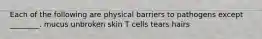 Each of the following are physical barriers to pathogens except ________. mucus unbroken skin T cells tears hairs