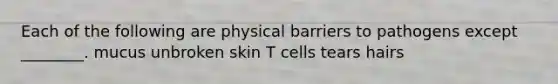 Each of the following are physical barriers to pathogens except ________. mucus unbroken skin T cells tears hairs