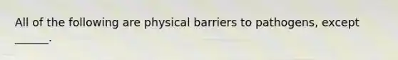 All of the following are physical barriers to pathogens, except ______.