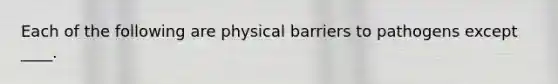 Each of the following are physical barriers to pathogens except ____.