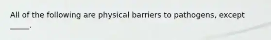 All of the following are physical barriers to pathogens, except _____.