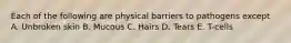 Each of the following are physical barriers to pathogens except A. Unbroken skin B. Mucous C. Hairs D. Tears E. T-cells