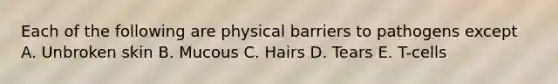 Each of the following are physical barriers to pathogens except A. Unbroken skin B. Mucous C. Hairs D. Tears E. T-cells