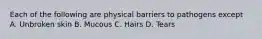 Each of the following are physical barriers to pathogens except A. Unbroken skin B. Mucous C. Hairs D. Tears