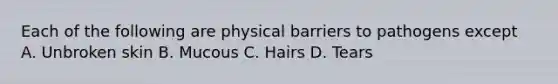 Each of the following are physical barriers to pathogens except A. Unbroken skin B. Mucous C. Hairs D. Tears