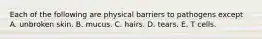 Each of the following are physical barriers to pathogens except A. unbroken skin. B. mucus. C. hairs. D. tears. E. T cells.