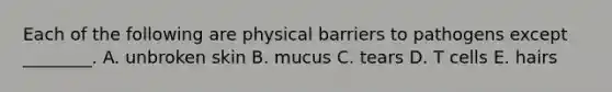 Each of the following are physical barriers to pathogens except ________. A. unbroken skin B. mucus C. tears D. T cells E. hairs