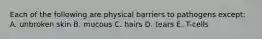 Each of the following are physical barriers to pathogens except: A. unbroken skin B. mucous C. hairs D. tears E. T-cells