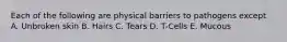 Each of the following are physical barriers to pathogens except A. Unbroken skin B. Hairs C. Tears D. T-Cells E. Mucous