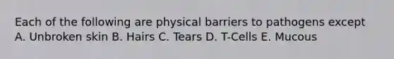 Each of the following are physical barriers to pathogens except A. Unbroken skin B. Hairs C. Tears D. T-Cells E. Mucous