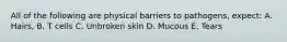 All of the following are physical barriers to pathogens, expect: A. Hairs, B. T cells C. Unbroken skin D. Mucous E. Tears