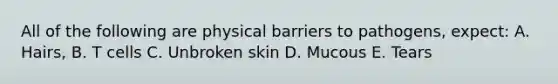 All of the following are physical barriers to pathogens, expect: A. Hairs, B. T cells C. Unbroken skin D. Mucous E. Tears