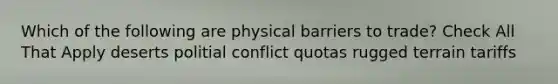 Which of the following are physical barriers to trade? Check All That Apply deserts politial conflict quotas rugged terrain tariffs