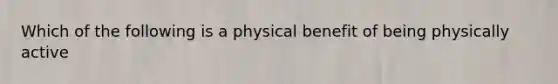 Which of the following is a physical benefit of being physically active