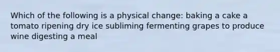 Which of the following is a physical change: baking a cake a tomato ripening dry ice subliming fermenting grapes to produce wine digesting a meal