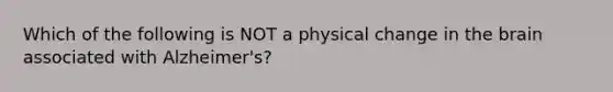 Which of the following is NOT a physical change in the brain associated with Alzheimer's?