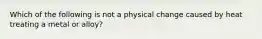 Which of the following is not a physical change caused by heat treating a metal or alloy?