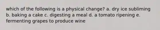 which of the following is a physical change? a. dry ice subliming b. baking a cake c. digesting a meal d. a tomato ripening e. fermenting grapes to produce wine