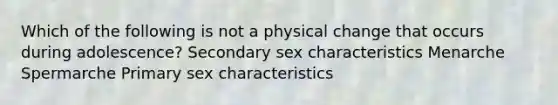 Which of the following is not a physical change that occurs during adolescence? Secondary sex characteristics Menarche Spermarche Primary sex characteristics