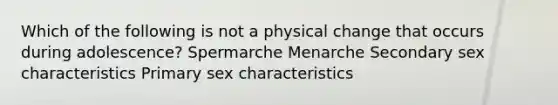 Which of the following is not a physical change that occurs during adolescence? Spermarche Menarche Secondary sex characteristics Primary sex characteristics