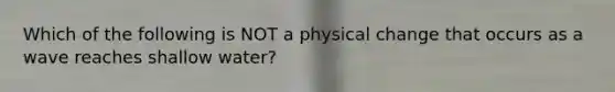 Which of the following is NOT a physical change that occurs as a wave reaches shallow water?