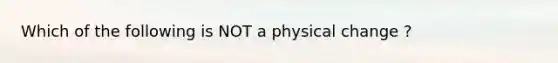 Which of the following is NOT a physical change ?