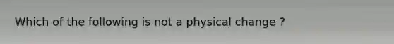 Which of the following is not a physical change ?