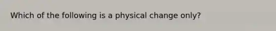 Which of the following is a physical change only?