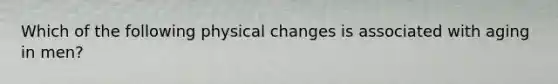 Which of the following physical changes is associated with aging in men?