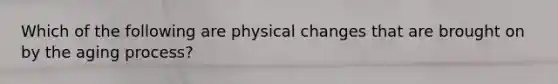 Which of the following are physical changes that are brought on by the aging process?