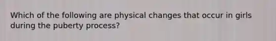 Which of the following are physical changes that occur in girls during the puberty process?