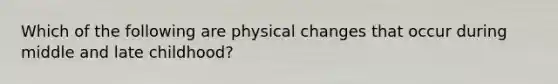 Which of the following are physical changes that occur during middle and late childhood?