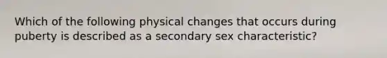 ​Which of the following physical changes that occurs during puberty is described as a secondary sex characteristic?