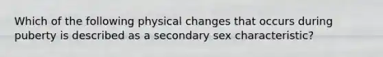 Which of the following physical changes that occurs during puberty is described as a secondary sex characteristic?