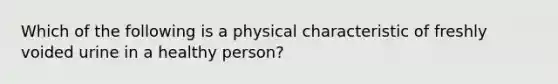 Which of the following is a physical characteristic of freshly voided urine in a healthy person?