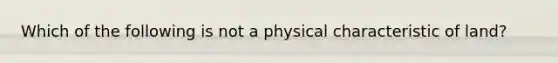 Which of the following is not a physical characteristic of land?