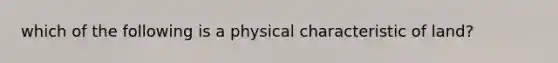 which of the following is a physical characteristic of land?