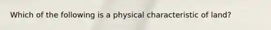 Which of the following is a physical characteristic of land?